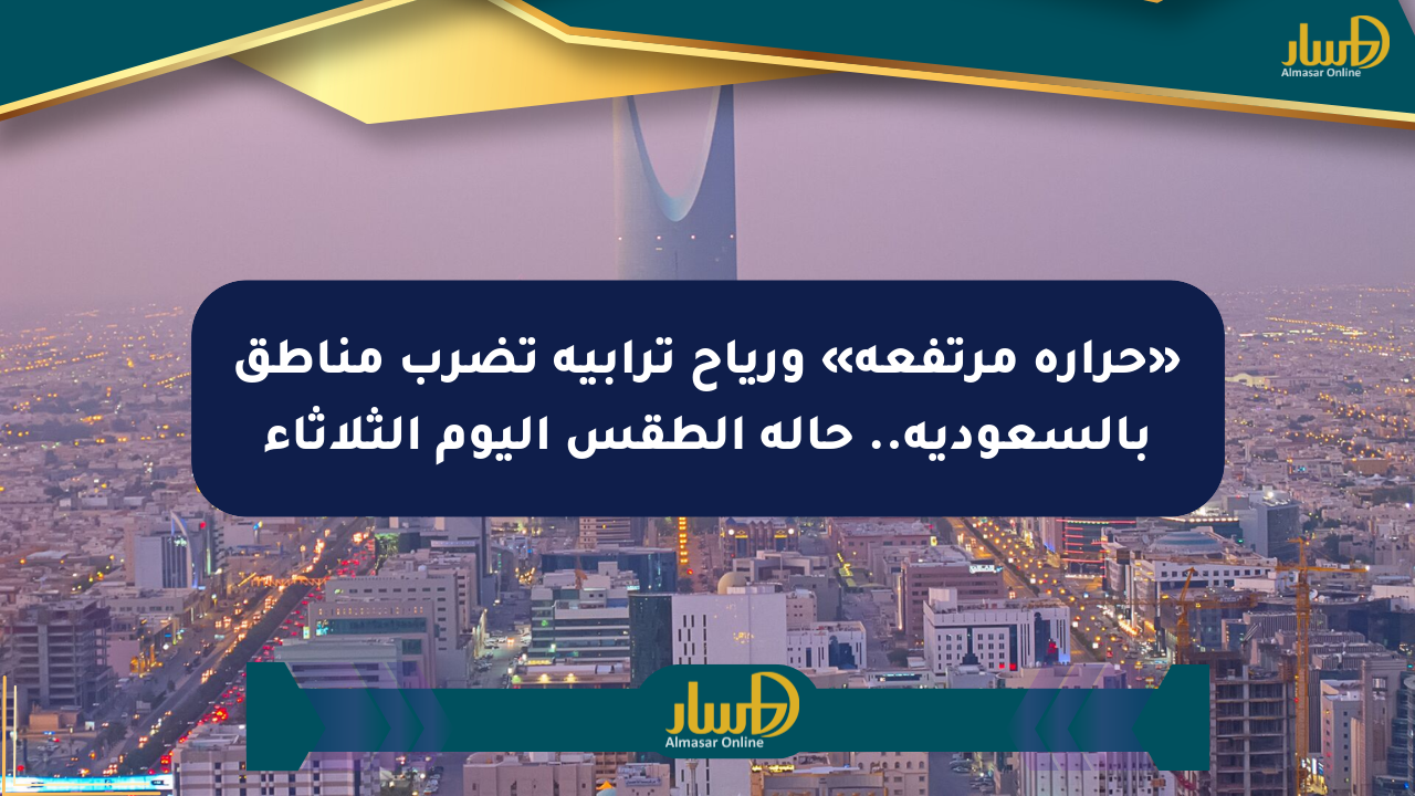 «حرارة مرتفعة» ورياح ترابية تضرب مناطق بالسعودية.. حالة الطقس اليوم الثلاثاء